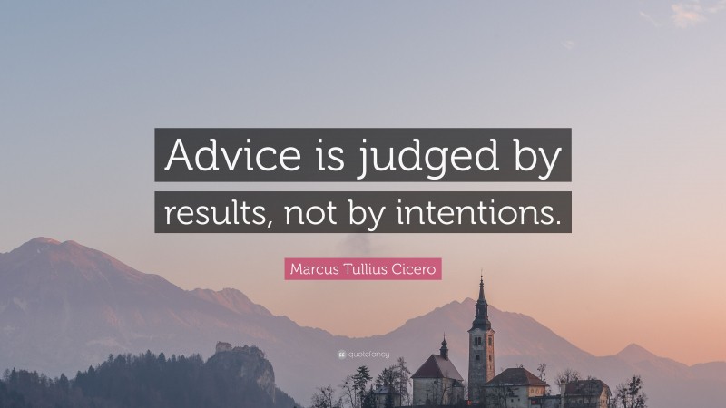 Marcus Tullius Cicero Quote: “Advice is judged by results, not by intentions.”