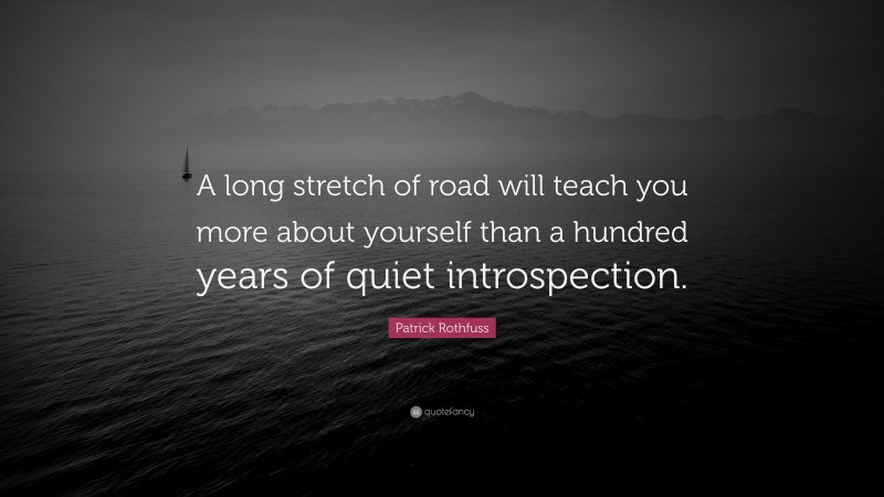 Patrick Rothfuss Quote: “A long stretch of road will teach you more about yourself than a hundred years of quiet introspection.”
