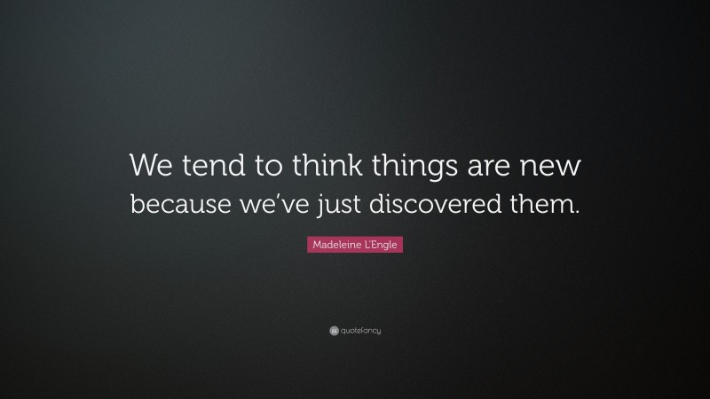Madeleine L'Engle Quote: “We tend to think things are new because we’ve just discovered them.”
