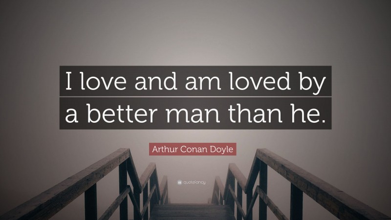 Arthur Conan Doyle Quote: “I love and am loved by a better man than he.”