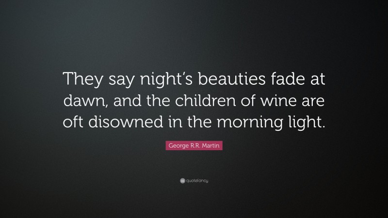 George R.R. Martin Quote: “They say night’s beauties fade at dawn, and the children of wine are oft disowned in the morning light.”