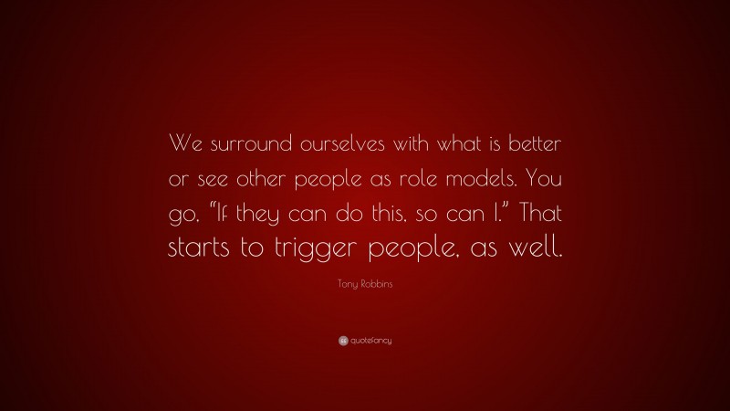 Tony Robbins Quote: “We surround ourselves with what is better or see other people as role models. You go, “If they can do this, so can I.” That starts to trigger people, as well.”