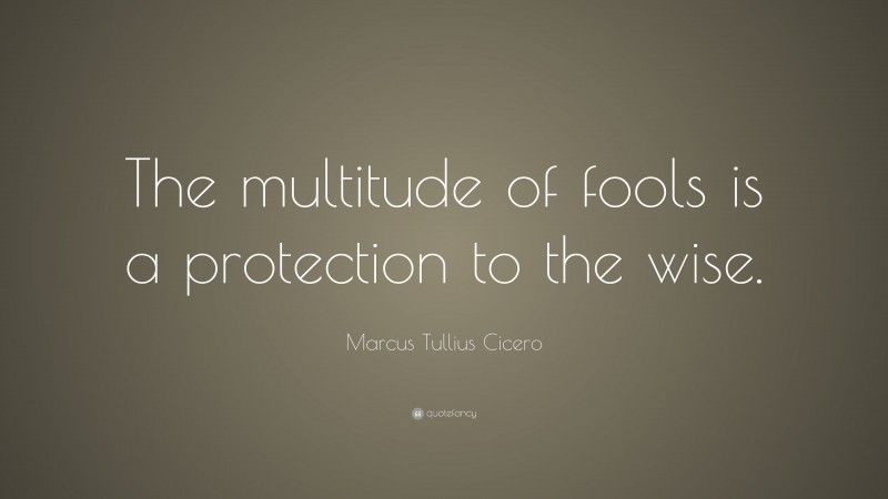 Marcus Tullius Cicero Quote: “The multitude of fools is a protection to the wise.”