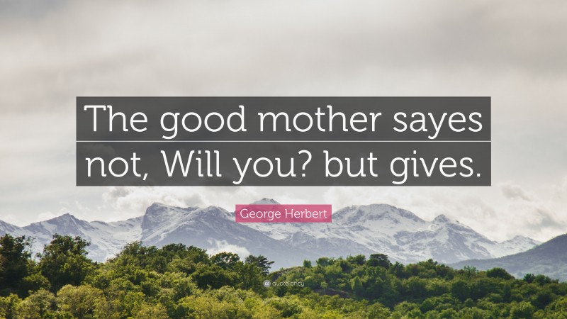 George Herbert Quote: “The good mother sayes not, Will you? but gives.”