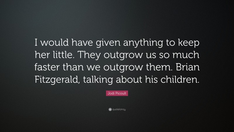 Jodi Picoult Quote: “I would have given anything to keep her little. They outgrow us so much faster than we outgrow them. Brian Fitzgerald, talking about his children.”