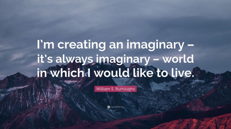 William S. Burroughs Quote: “I’m creating an imaginary – it’s always imaginary – world in which I would like to live.”
