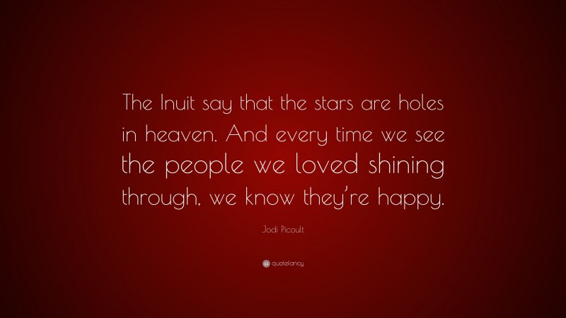 Jodi Picoult Quote: “The Inuit say that the stars are holes in heaven. And every time we see the people we loved shining through, we know they’re happy.”