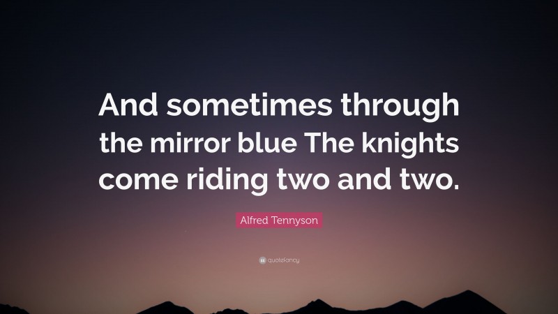 Alfred Tennyson Quote: “And sometimes through the mirror blue The knights come riding two and two.”