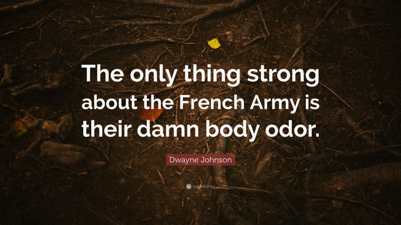 Dwayne Johnson Quote: “The only thing strong about the French Army is their damn body odor.”