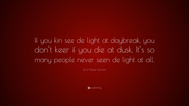 Zora Neale Hurston Quote: “If you kin see de light at daybreak, you don’t keer if you die at dusk. It’s so many people never seen de light at all.”