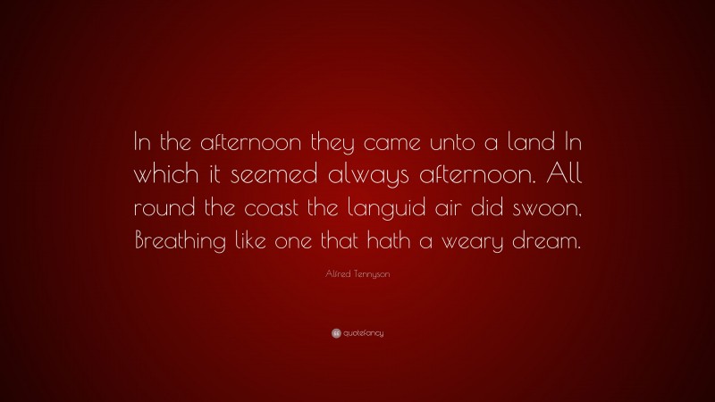 Alfred Tennyson Quote: “In the afternoon they came unto a land In which it seemed always afternoon. All round the coast the languid air did swoon, Breathing like one that hath a weary dream.”