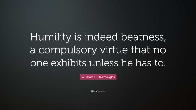 William S. Burroughs Quote: “Humility is indeed beatness, a compulsory virtue that no one exhibits unless he has to.”