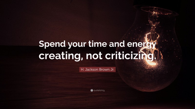 H. Jackson Brown Jr. Quote: “Spend your time and energy creating, not criticizing.”
