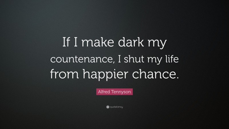 Alfred Tennyson Quote: “If I make dark my countenance, I shut my life from happier chance.”
