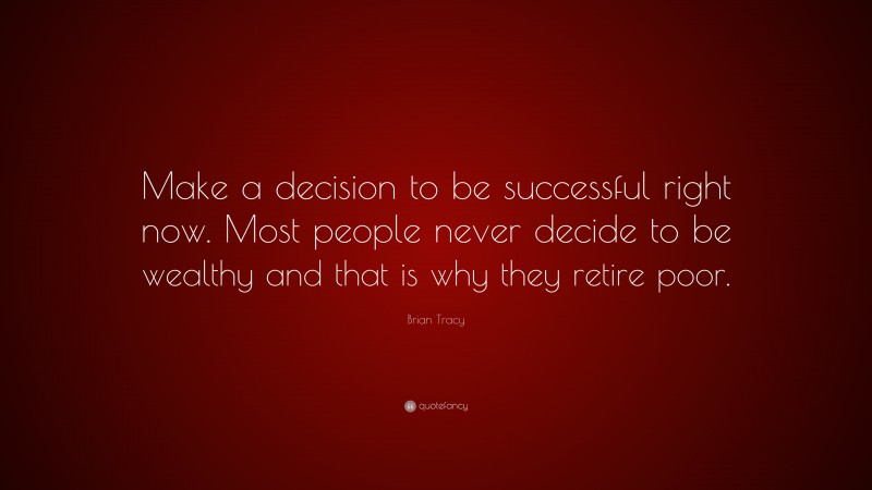 Brian Tracy Quote: “Make a decision to be successful right now. Most people never decide to be wealthy and that is why they retire poor.”