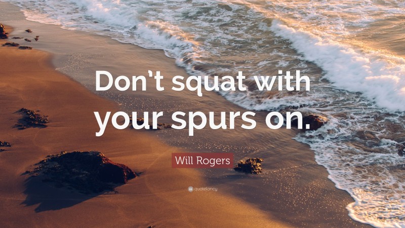Will Rogers Quote: “Don’t squat with your spurs on.”