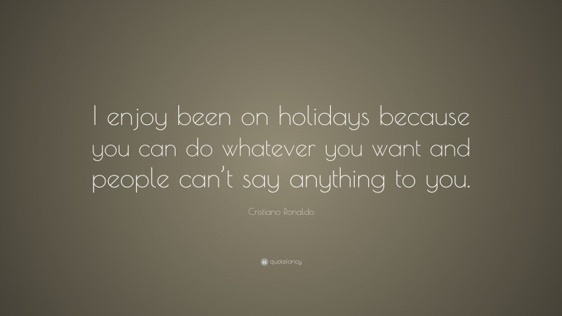 Cristiano Ronaldo Quote: “I enjoy been on holidays because you can do whatever you want and people can’t say anything to you.”
