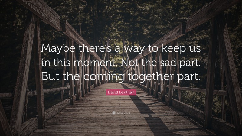 David Levithan Quote: “Maybe there’s a way to keep us in this moment. Not the sad part. But the coming together part.”