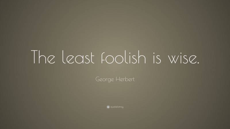 George Herbert Quote: “The least foolish is wise.”