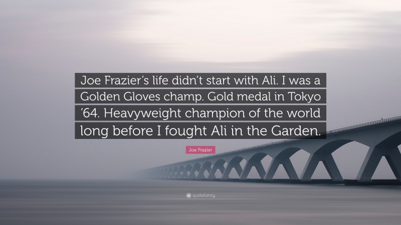 Joe Frazier Quote: “Joe Frazier’s life didn’t start with Ali. I was a Golden Gloves champ. Gold medal in Tokyo ’64. Heavyweight champion of the world long before I fought Ali in the Garden.”