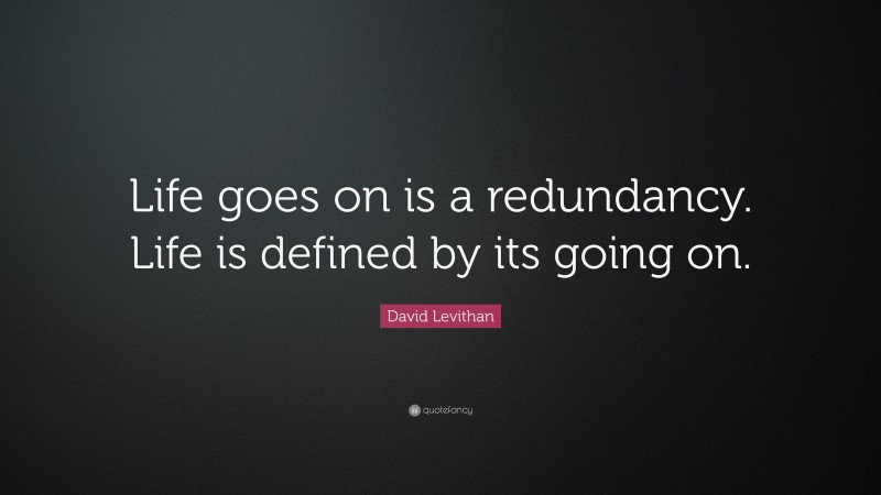 David Levithan Quote: “Life goes on is a redundancy. Life is defined by its going on.”
