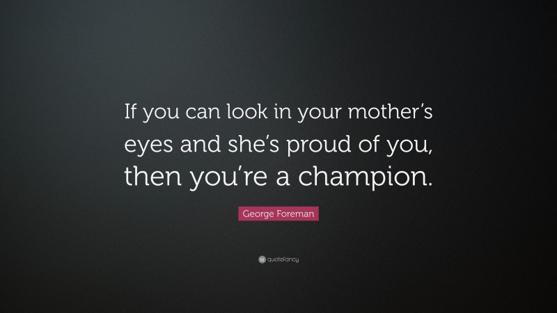 George Foreman Quote: “If you can look in your mother’s eyes and she’s proud of you, then you’re a champion.”