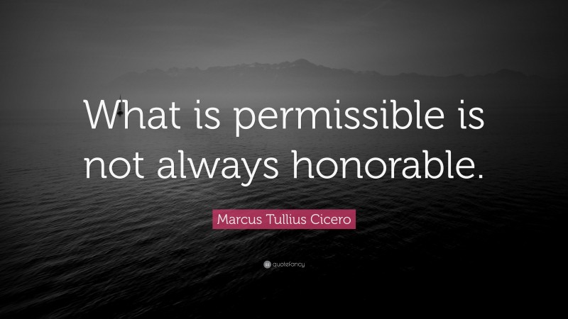 Marcus Tullius Cicero Quote: “What is permissible is not always honorable.”