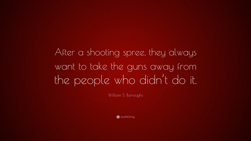 William S. Burroughs Quote: “After a shooting spree, they always want to take the guns away from the people who didn’t do it.”