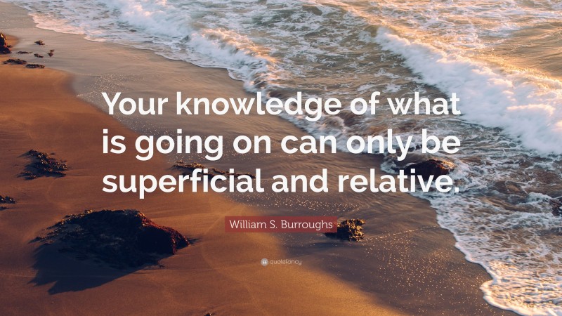 William S. Burroughs Quote: “Your knowledge of what is going on can only be superficial and relative.”
