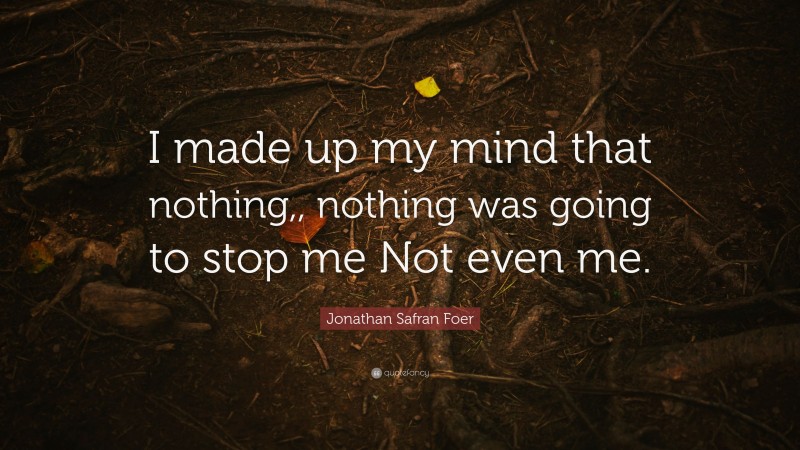 Jonathan Safran Foer Quote: “I made up my mind that nothing,, nothing was going to stop me Not even me.”