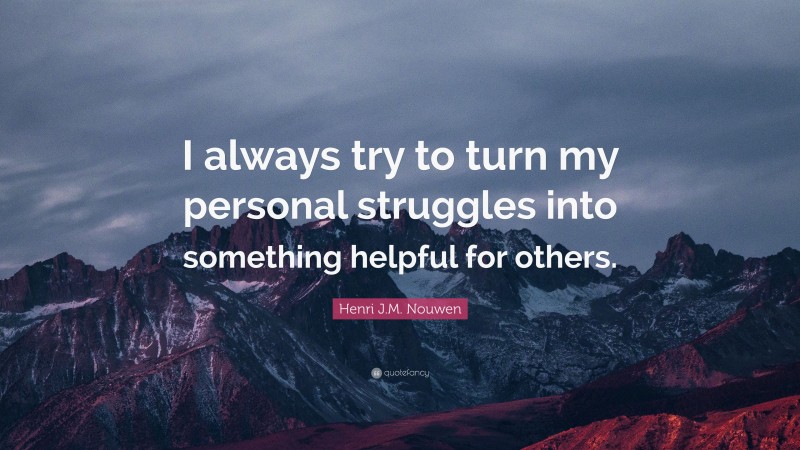 Henri J.M. Nouwen Quote: “I always try to turn my personal struggles into something helpful for others.”
