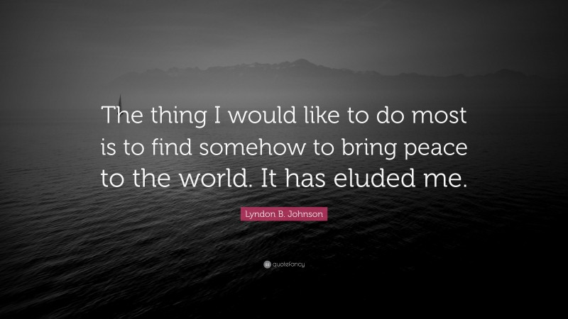 Lyndon B. Johnson Quote: “The thing I would like to do most is to find somehow to bring peace to the world. It has eluded me.”