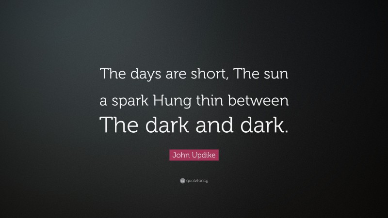 John Updike Quote: “The days are short, The sun a spark Hung thin between The dark and dark.”