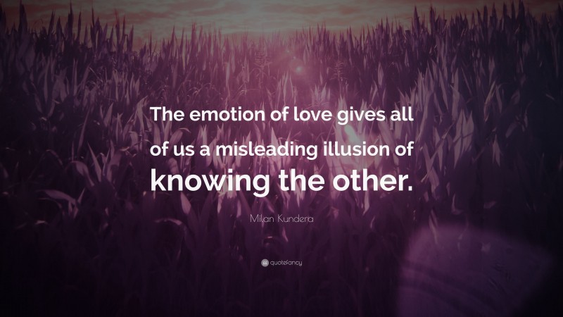 Milan Kundera Quote: “The emotion of love gives all of us a misleading illusion of knowing the other.”