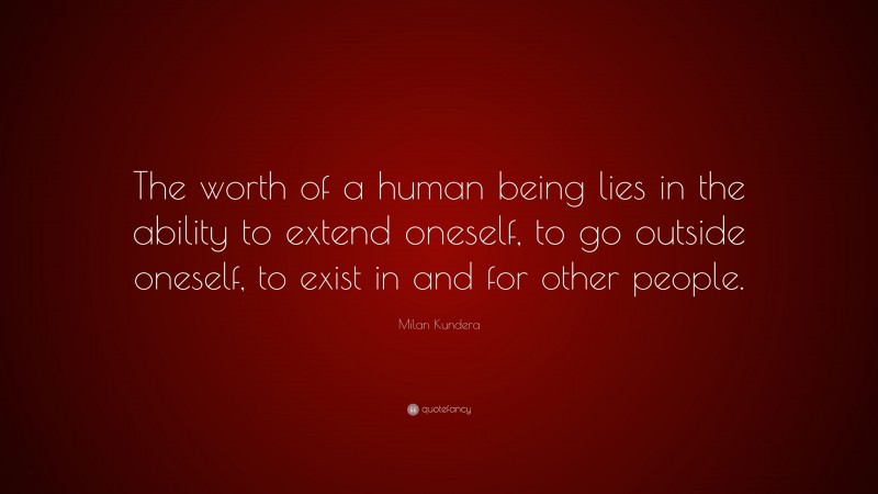 Milan Kundera Quote: “The worth of a human being lies in the ability to extend oneself, to go outside oneself, to exist in and for other people.”
