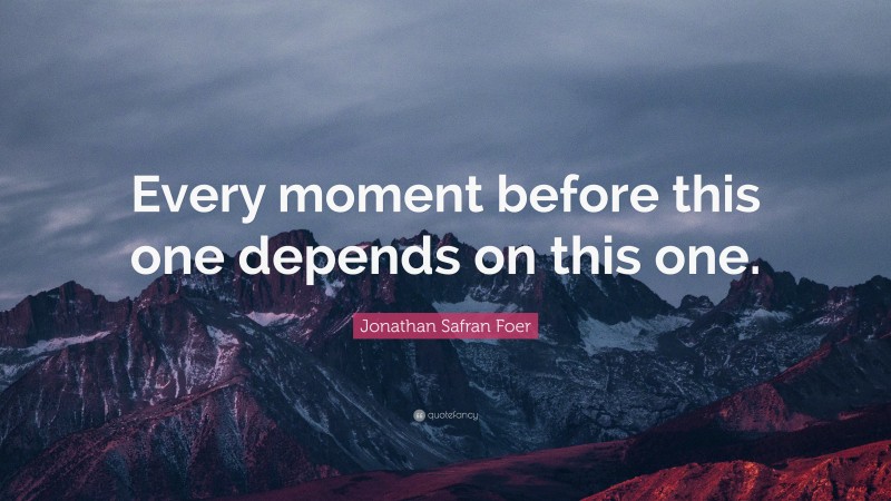 Jonathan Safran Foer Quote: “Every moment before this one depends on this one.”