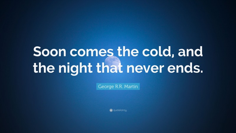 George R.R. Martin Quote: “Soon comes the cold, and the night that never ends.”