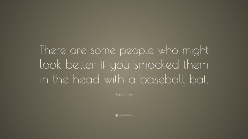 Jared Leto Quote: “There are some people who might look better if you smacked them in the head with a baseball bat.”