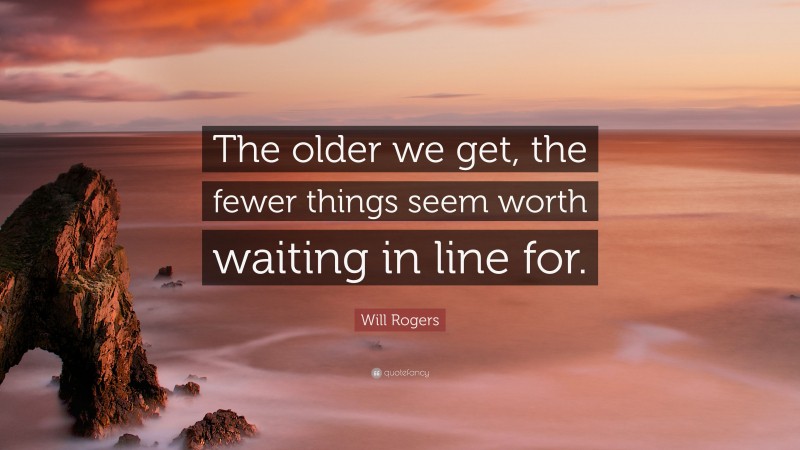 Will Rogers Quote: “The older we get, the fewer things seem worth waiting in line for.”