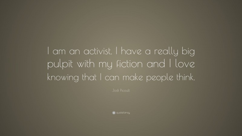 Jodi Picoult Quote: “I am an activist. I have a really big pulpit with my fiction and I love knowing that I can make people think.”