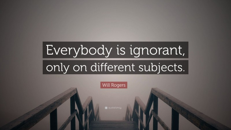 Will Rogers Quote: “Everybody is ignorant, only on different subjects.”