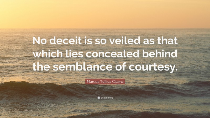 Marcus Tullius Cicero Quote: “No deceit is so veiled as that which lies concealed behind the semblance of courtesy.”