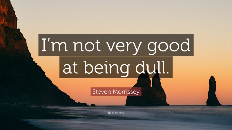 Steven Morrissey Quote: “I’m not very good at being dull.”