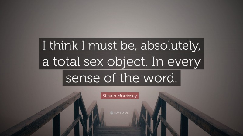 Steven Morrissey Quote: “I think I must be, absolutely, a total sex object. In every sense of the word.”