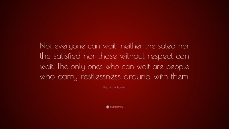Dietrich Bonhoeffer Quote: “Not everyone can wait: neither the sated nor the satisfied nor those without respect can wait. The only ones who can wait are people who carry restlessness around with them.”