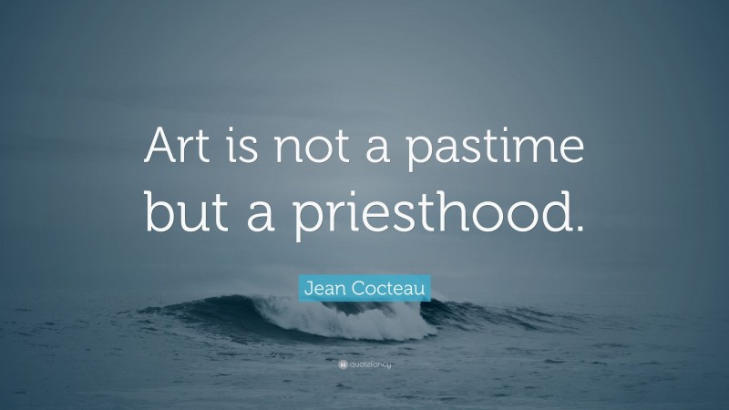 Jean Cocteau Quote: “Art is not a pastime but a priesthood.”