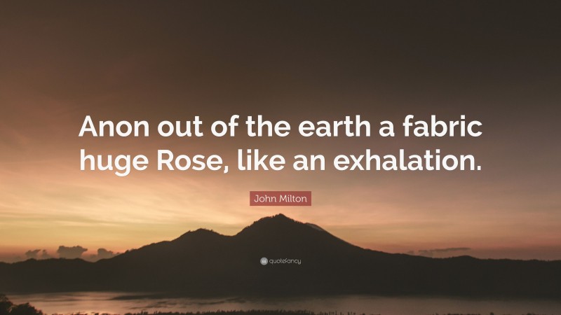 John Milton Quote: “Anon out of the earth a fabric huge Rose, like an exhalation.”