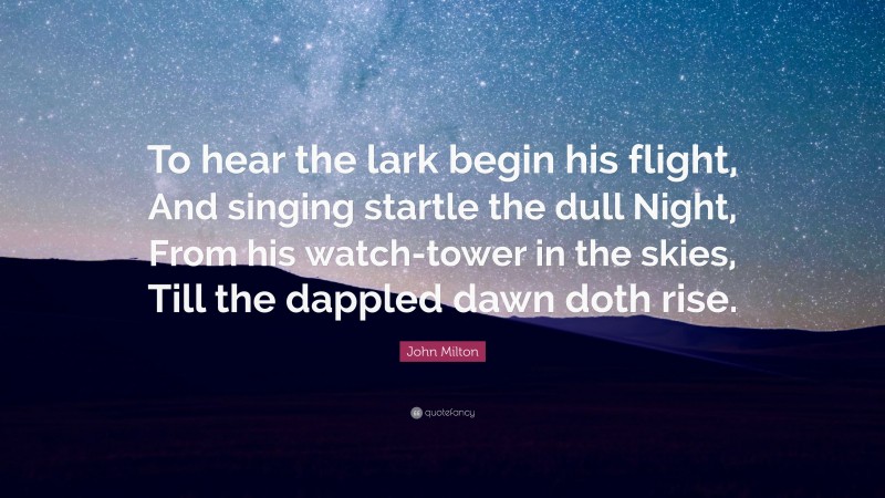 John Milton Quote: “To hear the lark begin his flight, And singing startle the dull Night, From his watch-tower in the skies, Till the dappled dawn doth rise.”