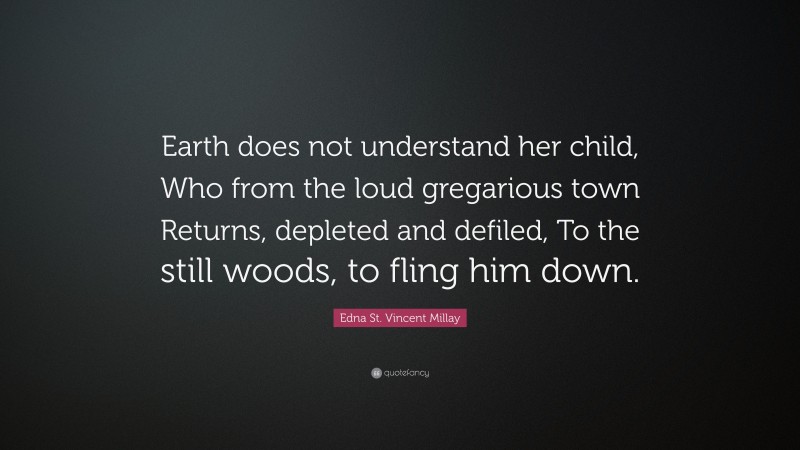 Edna St. Vincent Millay Quote: “Earth does not understand her child, Who from the loud gregarious town Returns, depleted and defiled, To the still woods, to fling him down.”
