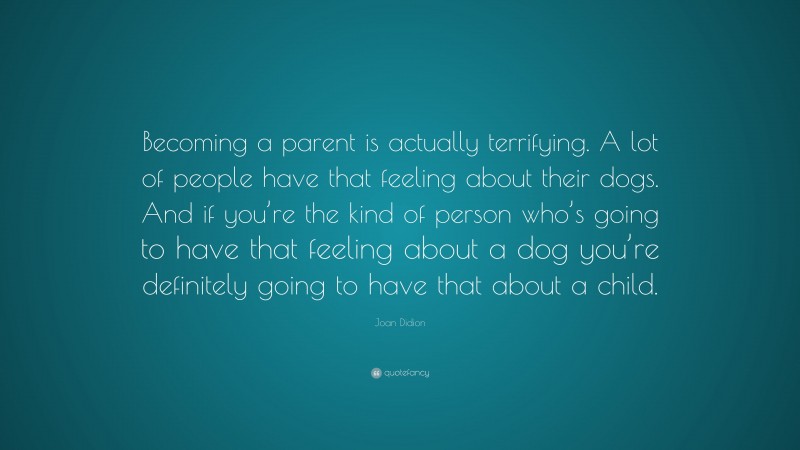 Joan Didion Quote: “Becoming a parent is actually terrifying. A lot of people have that feeling about their dogs. And if you’re the kind of person who’s going to have that feeling about a dog you’re definitely going to have that about a child.”